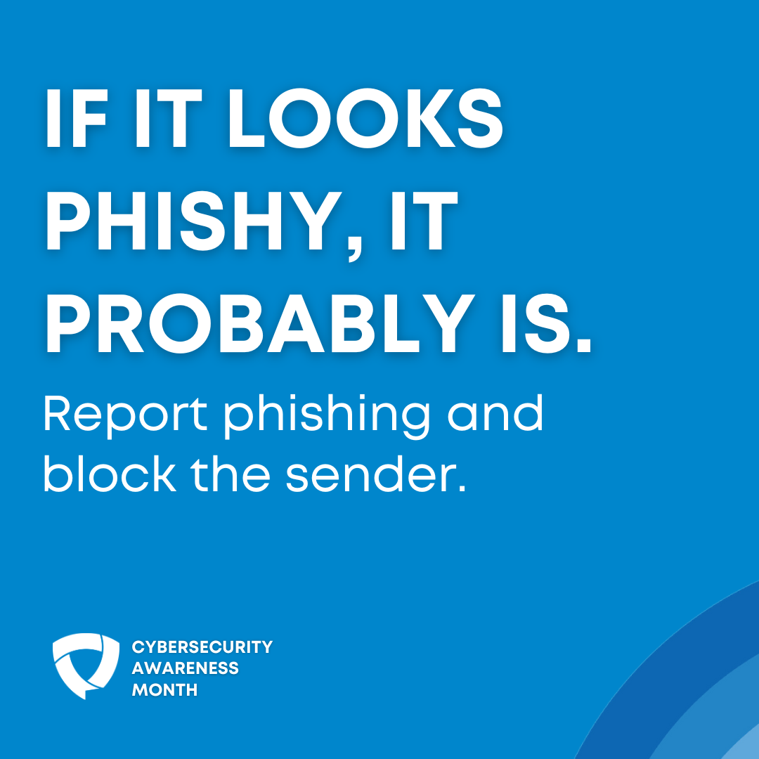 An infographic with a blue background and white text that reads "If it looks phishy, it probably is. Report phishing and block the sender." Below the text is the Cybersecurity Awareness Month logo.